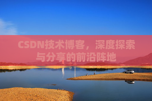 CSDN技术博客，深度探索与分享的前沿阵地